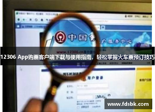12306 App购票客户端下载与使用指南,轻松掌握火车票预订技巧 12306 App购票客户端下载与使用指南,轻松掌握火车票预订技巧