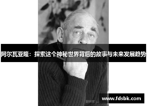 阿尔瓦亚隆:探索这个神秘世界背后的故事与未来发展趋势 阿尔瓦亚隆:探索这个神秘世界背后的故事与未来发展趋势