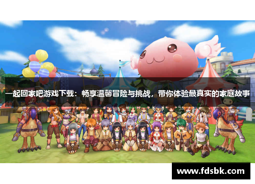 一起回家吧游戏下载:畅享温馨冒险与挑战,带你体验最真实的家庭故事 一起回家吧游戏下载:畅享温馨冒险与挑战,带你体验最真实的家庭故事