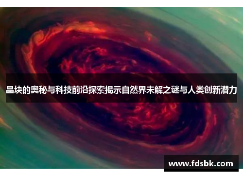 晶块的奥秘与科技前沿探索揭示自然界未解之谜与人类创新潜力